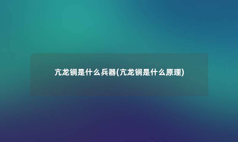 亢龙锏是什么兵器(亢龙锏是什么原理) 亢龙锏是什么兵器(亢龙锏是什么原理)