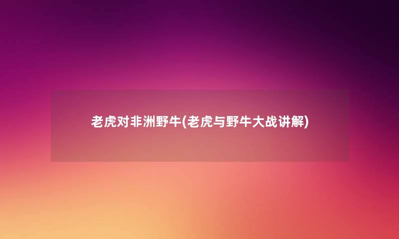 老虎对非洲野牛(老虎与野牛大战讲解) 老虎对非洲野牛(老虎与野牛大战讲解)