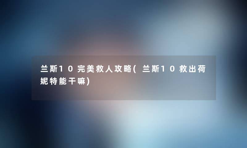 兰斯10完美救人攻略(兰斯10救出荷妮特能干嘛) 兰斯10完美救人攻略(兰斯10救出荷妮特能干嘛)
