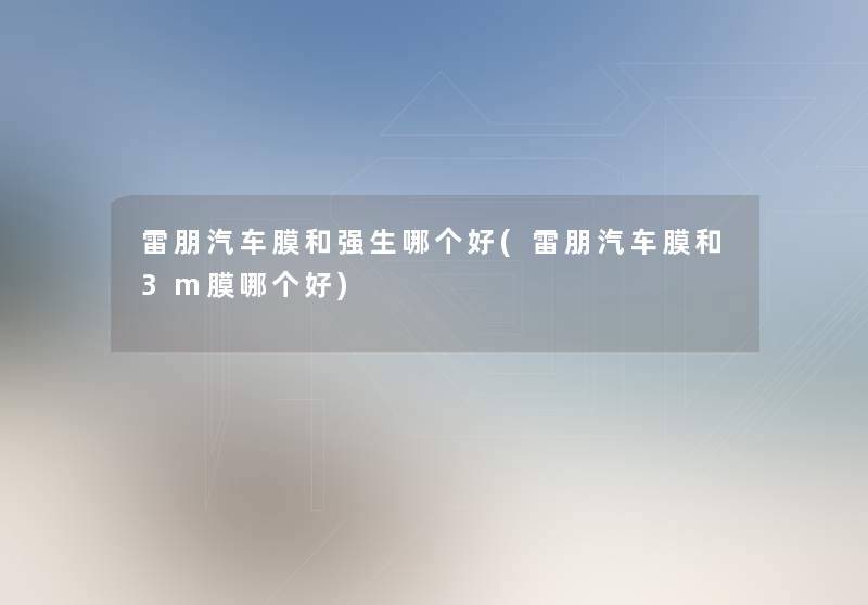 雷朋汽车膜和强生哪个好(雷朋汽车膜和3m膜哪个好) 雷朋汽车膜和强生哪个好(雷朋汽车膜和3m膜哪个好)