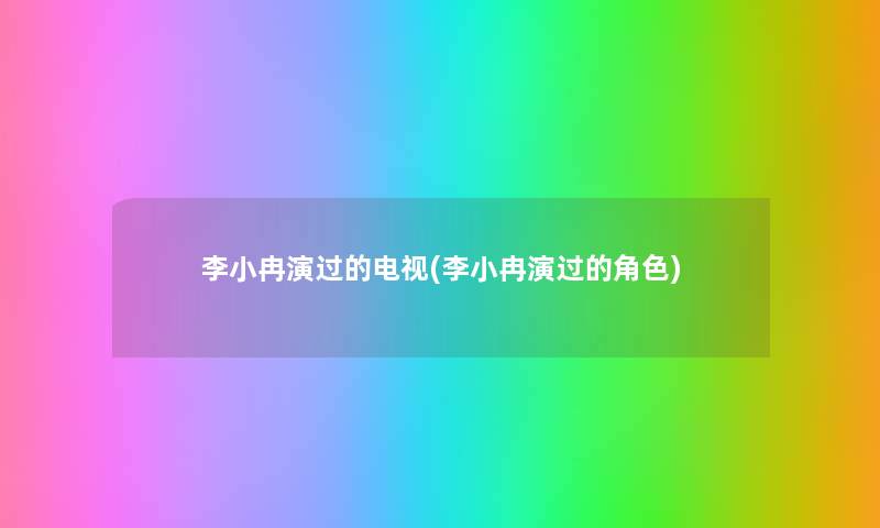 李小冉演过的电视(李小冉演过的角色) 李小冉演过的电视(李小冉演过的角色)