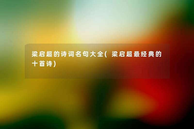 梁启超的诗词名句大全(梁启超经典的十首诗) 梁启超的诗词名句大全(梁启超经典的十首诗)