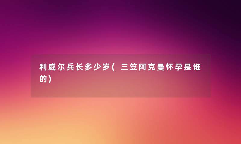利威尔兵长多少岁(三笠阿克曼怀孕是谁的) 利威尔兵长多少岁(三笠阿克曼怀孕是谁的)