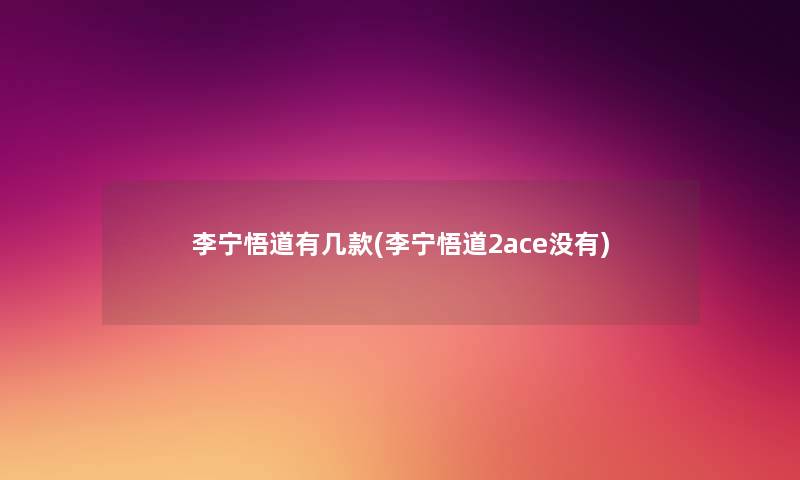 李宁悟道有几款(李宁悟道2ace没有) 李宁悟道有几款(李宁悟道2ace没有)