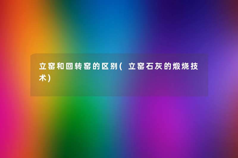 立窑和回转窑的区别(立窑石灰的煅烧技术) 立窑和回转窑的区别(立窑石灰的煅烧技术)