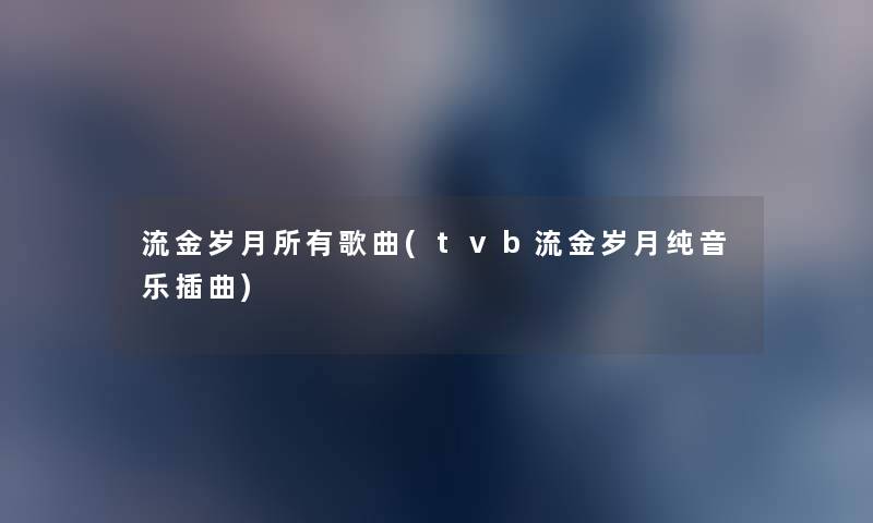 流金岁月所有歌曲(tvb流金岁月纯音乐插曲) 流金岁月所有歌曲(tvb流金岁月纯音乐插曲)
