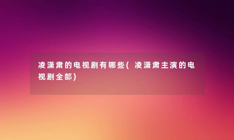 凌潇肃的电视剧有哪些(凌潇肃主演的电视剧整理的) 凌潇肃的电视剧有哪些(凌潇肃主演的电视剧整理的)