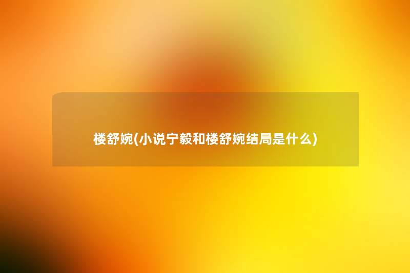 楼舒婉(小说宁毅和楼舒婉结局是什么) 楼舒婉(小说宁毅和楼舒婉结局是什么)