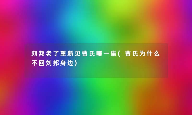 刘邦老了重新见曹氏哪一集(曹氏为什么不回刘邦身边) 刘邦老了重新见曹氏哪一集(曹氏为什么不回刘邦身边)