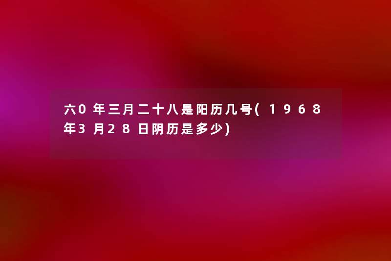 六0年三月二十八是阳历几号(1968年3月28日阴历是多少) 六0年三月二十八是阳历几号(1968年3月28日阴历是多少)