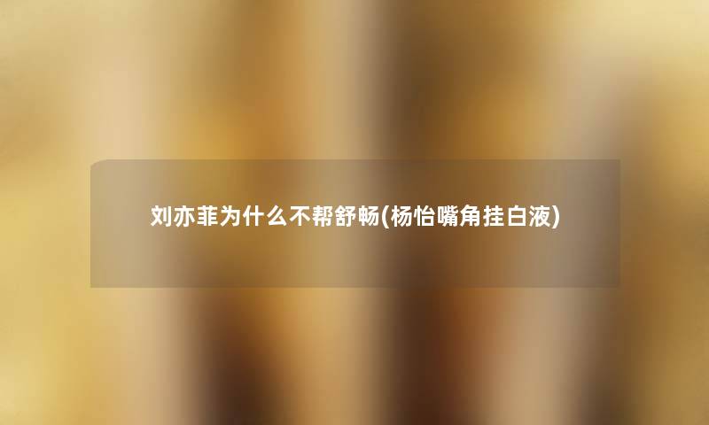 刘亦菲为什么不帮舒畅(杨怡嘴角挂白液) 刘亦菲为什么不帮舒畅(杨怡嘴角挂白液)