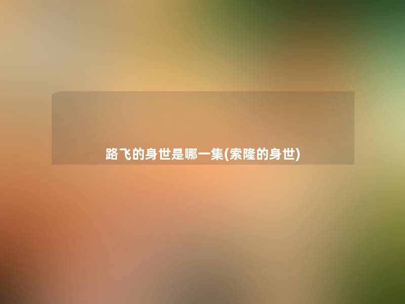 路飞的身世是哪一集(索隆的身世) 路飞的身世是哪一集(索隆的身世)