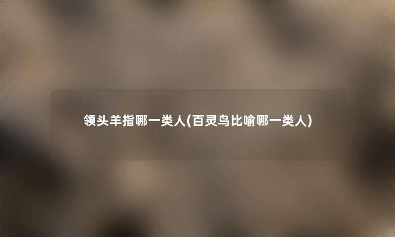 领头羊指哪一类人(百灵鸟比喻哪一类人) 领头羊指哪一类人(百灵鸟比喻哪一类人)