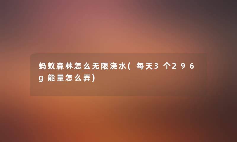 蚂蚁森林怎么无限浇水(每天3个296g能量怎么弄) 蚂蚁森林怎么无限浇水(每天3个296g能量怎么弄)