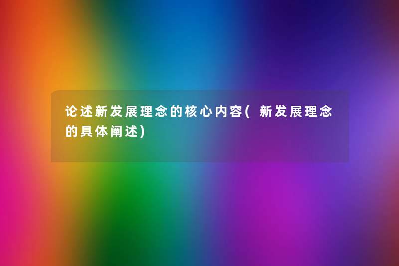 论述新发展理念的核心内容(新发展理念的具体想说) 论述新发展理念的核心内容(新发展理念的具体想说)