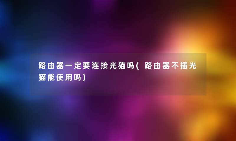 路由器一定要连接光猫吗(路由器不插光猫能使用吗) 路由器一定要连接光猫吗(路由器不插光猫能使用吗)