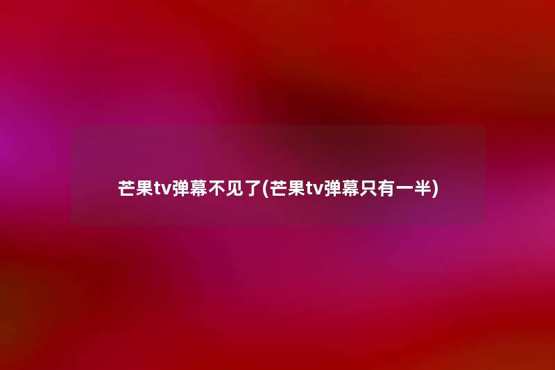 芒果tv弹幕不见了(芒果tv弹幕只有一半) 芒果tv弹幕不见了(芒果tv弹幕只有一半)