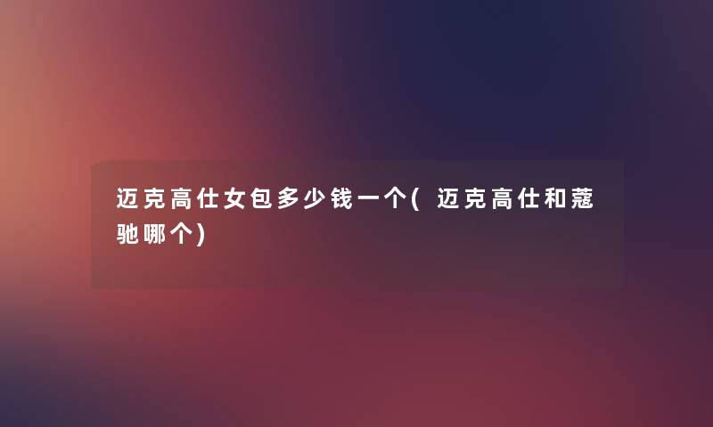 迈克高仕女包多少钱一个(迈克高仕和蔻驰哪个) 迈克高仕女包多少钱一个(迈克高仕和蔻驰哪个)
