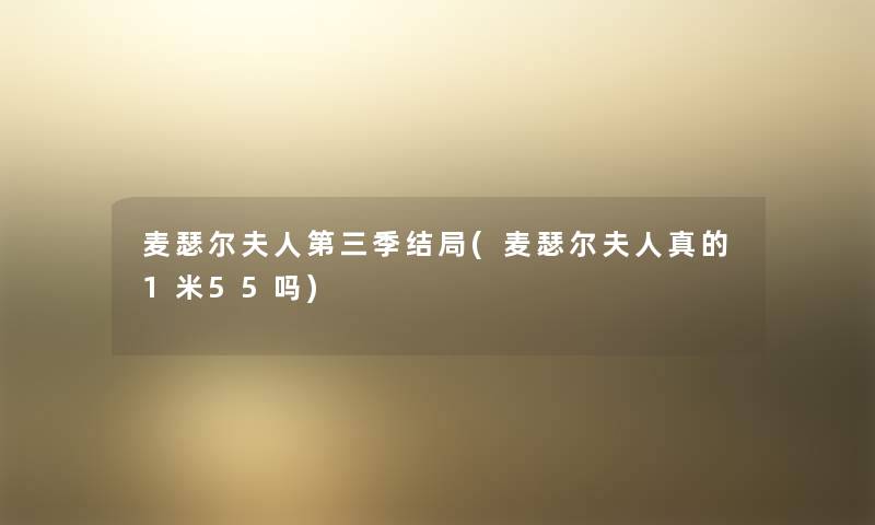 麦瑟尔夫人第三季结局(麦瑟尔夫人真的1米55吗) 麦瑟尔夫人第三季结局(麦瑟尔夫人真的1米55吗)