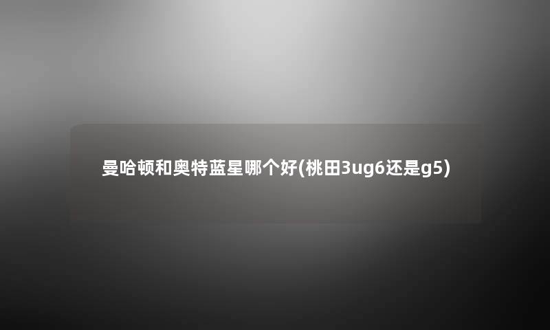 曼哈顿和奥特蓝星哪个好(桃田3ug6还是g5) 曼哈顿和奥特蓝星哪个好(桃田3ug6还是g5)