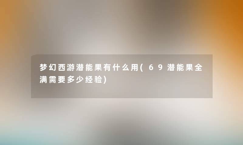梦幻西游潜能果有什么用(69潜能果全满需要多少经验) 梦幻西游潜能果有什么用(69潜能果全满需要多少经验)