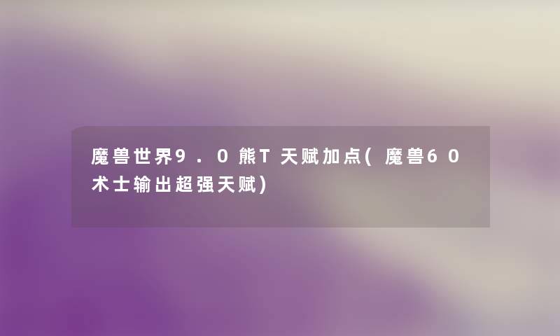 魔兽世界9.0熊T天赋加点(魔兽60术士输出超强天赋) 魔兽世界9.0熊T天赋加点(魔兽60术士输出超强天赋)