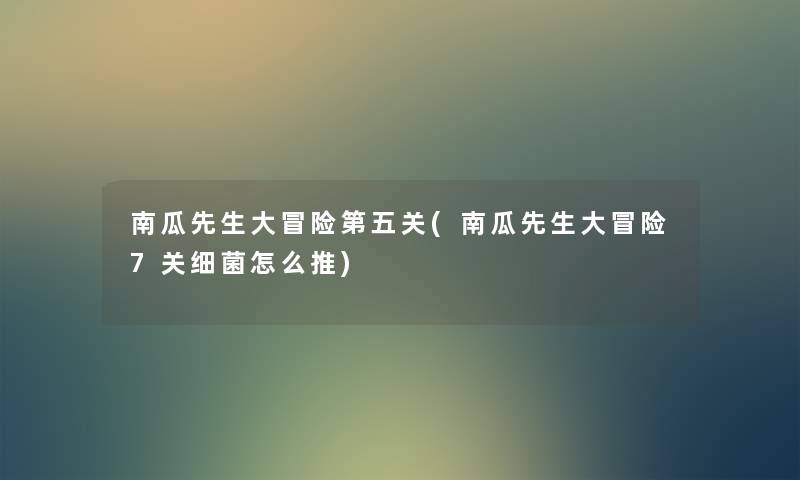 南瓜先生大冒险第五关(南瓜先生大冒险7关细菌怎么推) 南瓜先生大冒险第五关(南瓜先生大冒险7关细菌怎么推)