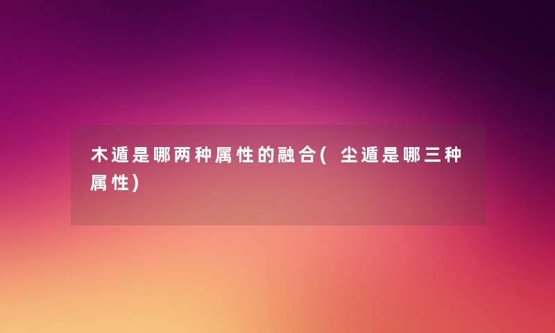 木遁是哪两种属性的融合(尘遁是哪三种属性) 木遁是哪两种属性的融合(尘遁是哪三种属性)