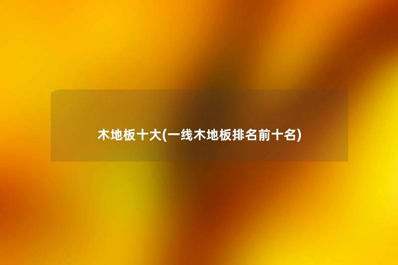 木地板一些(一线木地板推荐前十名) 木地板一些(一线木地板推荐前十名)