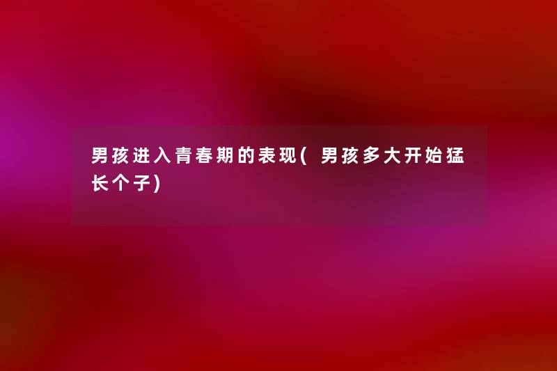 男孩进入青春期的表现(男孩多大开始猛长个子) 男孩进入青春期的表现(男孩多大开始猛长个子)