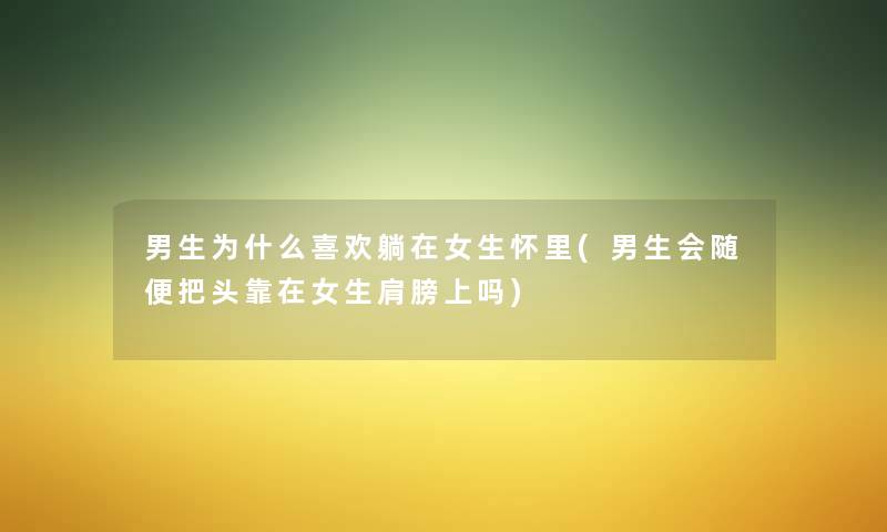 男生为什么喜欢躺在女生怀里(男生会随便把头靠在女生肩膀上吗) 男生为什么喜欢躺在女生怀里(男生会随便把头靠在女生肩膀上吗)