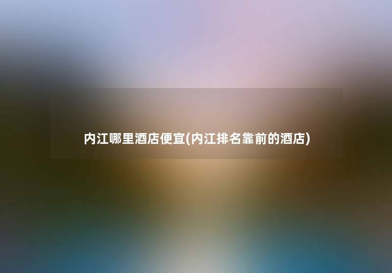 内江哪里酒店便宜(内江推荐靠前的酒店)