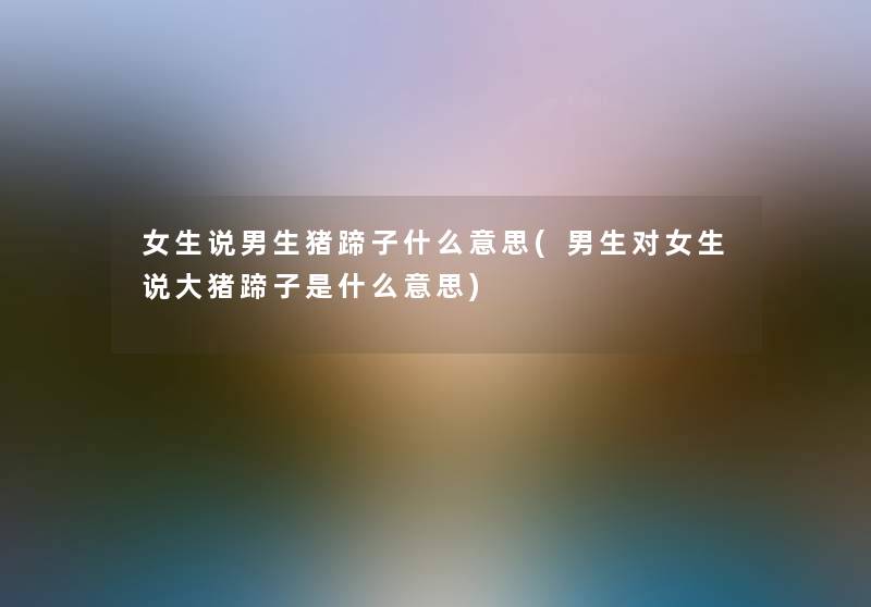 女生说男生猪蹄子什么意思(男生对女生说大猪蹄子是什么意思) 女生说男生猪蹄子什么意思(男生对女生说大猪蹄子是什么意思)