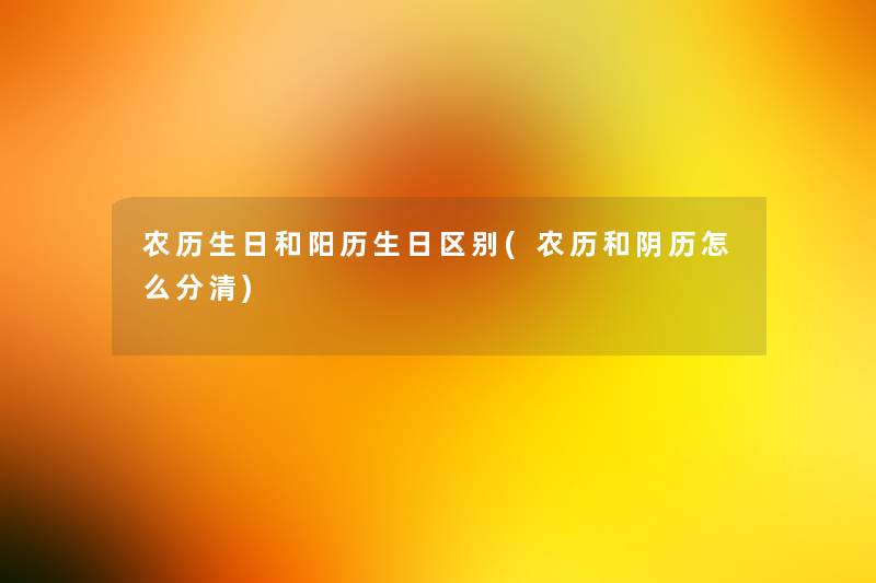农历生日和阳历生日区别(农历和阴历怎么分清) 农历生日和阳历生日区别(农历和阴历怎么分清)
