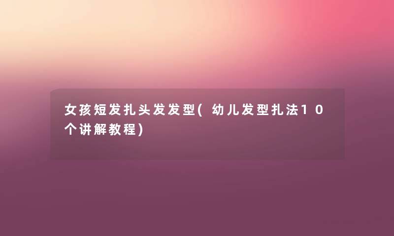 女孩短发扎头发发型(幼儿发型扎法10个讲解教程) 女孩短发扎头发发型(幼儿发型扎法10个讲解教程)