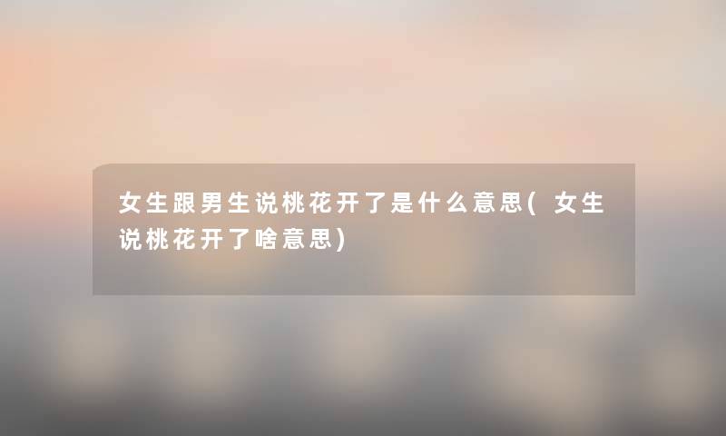 女生跟男生说桃花开了是什么意思(女生说桃花开了啥意思) 女生跟男生说桃花开了是什么意思(女生说桃花开了啥意思)