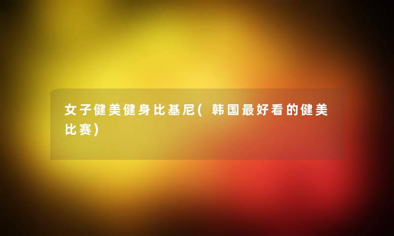 女子健美健身比基尼(韩国好看的健美比赛)