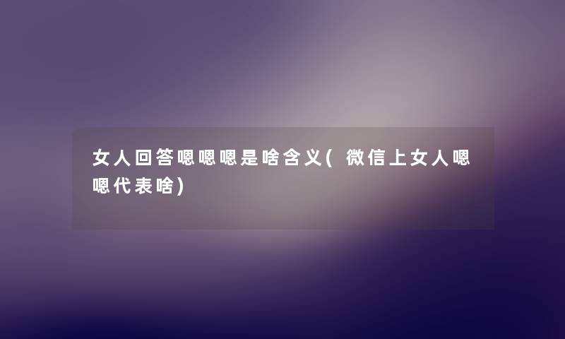 女人回答嗯嗯嗯是啥含义(微信上女人嗯嗯代表啥) 女人回答嗯嗯嗯是啥含义(微信上女人嗯嗯代表啥)