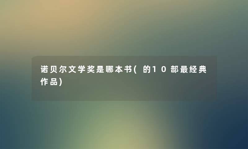 诺贝尔文学奖是哪本书(的10部经典作品) 诺贝尔文学奖是哪本书(的10部经典作品)
