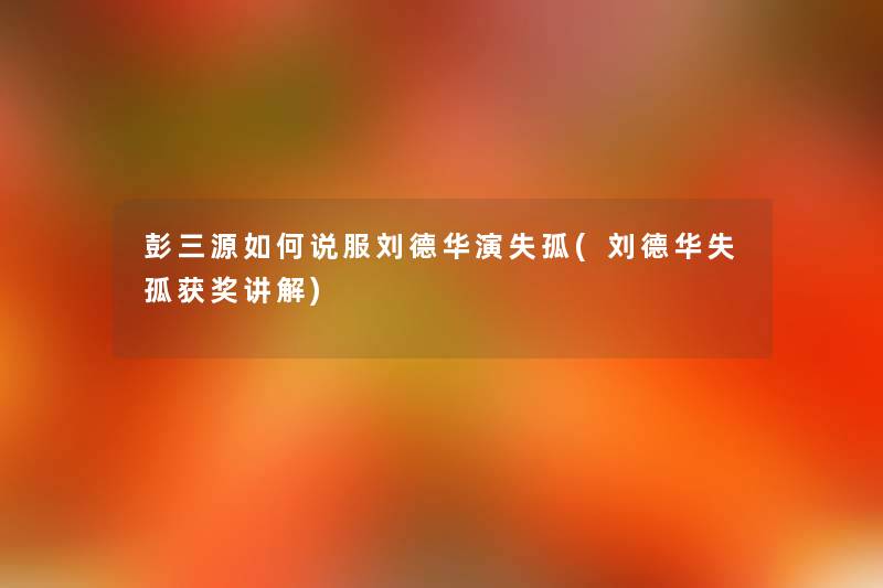 彭三源如何说服刘德华演失孤(刘德华失孤获奖讲解) 彭三源如何说服刘德华演失孤(刘德华失孤获奖讲解)