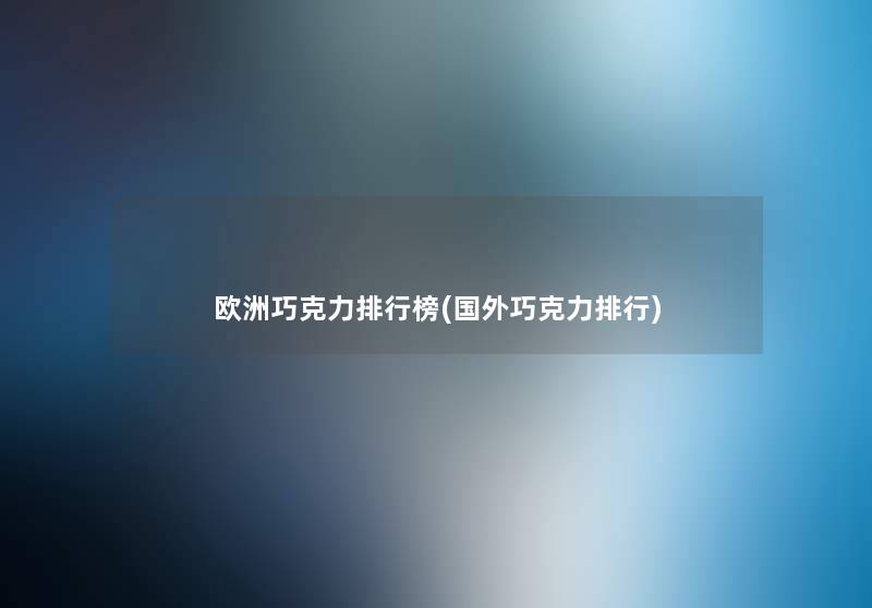 欧洲巧克力整理榜(国外巧克力整理) 欧洲巧克力整理榜(国外巧克力整理)