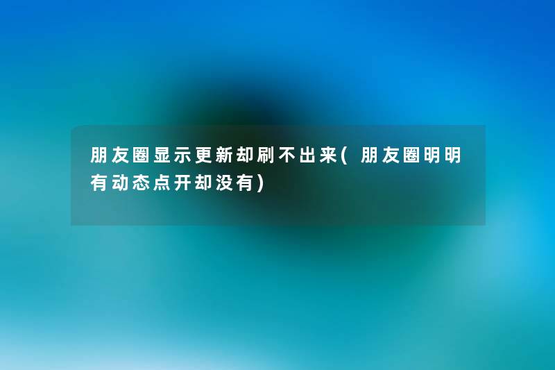 朋友圈显示更新却刷不出来(朋友圈明明有动态点开却没有) 朋友圈显示更新却刷不出来(朋友圈明明有动态点开却没有)