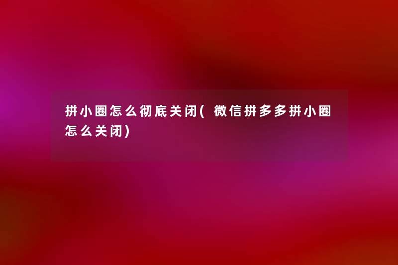 拼小圈怎么彻底关闭(微信拼多多拼小圈怎么关闭) 拼小圈怎么彻底关闭(微信拼多多拼小圈怎么关闭)