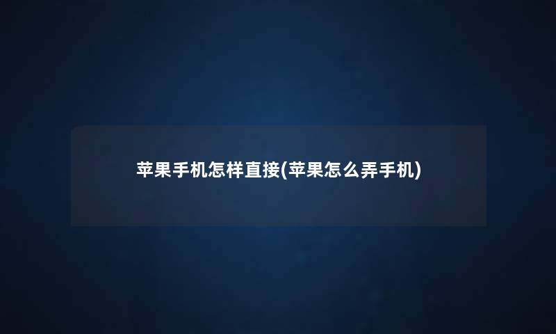 苹果手机怎样直接(苹果怎么弄手机) 苹果手机怎样直接(苹果怎么弄手机)