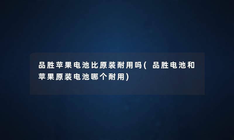 品胜苹果电池比原装耐用吗(品胜电池和苹果原装电池哪个耐用) 品胜苹果电池比原装耐用吗(品胜电池和苹果原装电池哪个耐用)