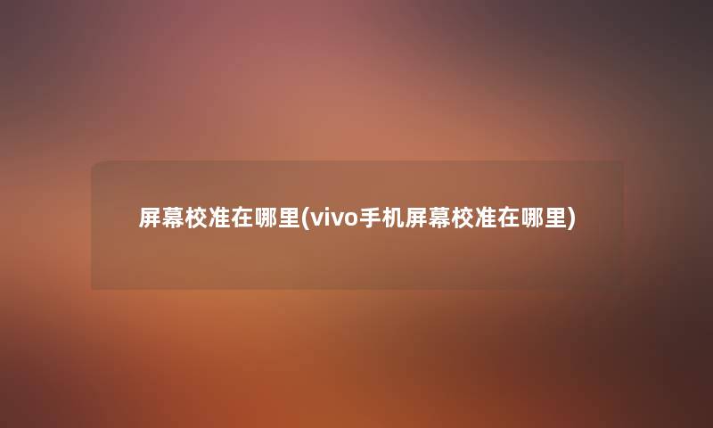 屏幕校准在哪里(vivo手机屏幕校准在哪里) 屏幕校准在哪里(vivo手机屏幕校准在哪里)