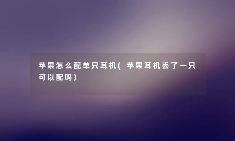 苹果怎么配单只耳机(苹果耳机丢了一只可以配吗) 苹果怎么配单只耳机(苹果耳机丢了一只可以配吗)