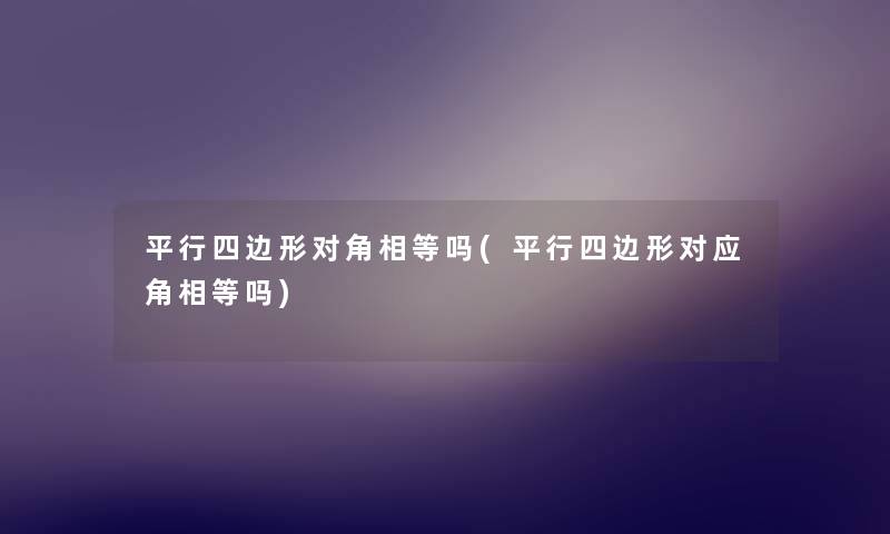 平行四边形对角相等吗(平行四边形对应角相等吗) 平行四边形对角相等吗(平行四边形对应角相等吗)