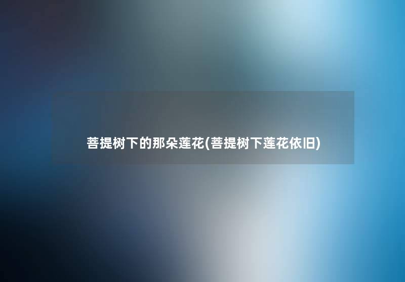 菩提树下的那朵莲花(菩提树下莲花依旧) 菩提树下的那朵莲花(菩提树下莲花依旧)