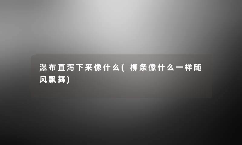 瀑布直泻下来像什么(柳条像什么一样随风飘舞) 瀑布直泻下来像什么(柳条像什么一样随风飘舞)